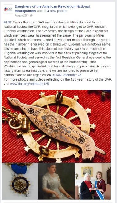 ‪#‎TBT‬ Earlier this year, DAR member Joanna Miller donated to the National Society the DAR Insignia pin which belonged to DAR founder, Eugenia Washington. For 125 years, the design of the DAR Insignia pin which members wear has remained the same. The pin Joanna Miller donated, which had been handed down to her mother through the years, has the number 1 engraved on it along with Eugenia Washington’s name. It is so amazing to have this piece of our history back in our collection. Eugenia Washington was invol